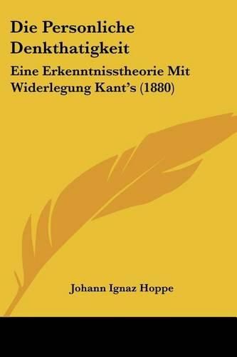 Die Personliche Denkthatigkeit: Eine Erkenntnisstheorie Mit Widerlegung Kant's (1880)