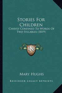 Cover image for Stories for Children Stories for Children: Chiefly Confined to Words of Two Syllables (1819) Chiefly Confined to Words of Two Syllables (1819)