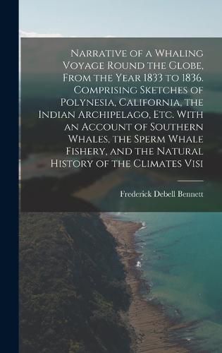 Narrative of a Whaling Voyage Round the Globe, From the Year 1833 to 1836. Comprising Sketches of Polynesia, California, the Indian Archipelago, etc. With an Account of Southern Whales, the Sperm Whale Fishery, and the Natural History of the Climates Visi