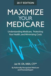 Cover image for Maximize Your Medicare (2017 Edition): Understanding Medicare, Protecting Your Health, and Minimizing Costs