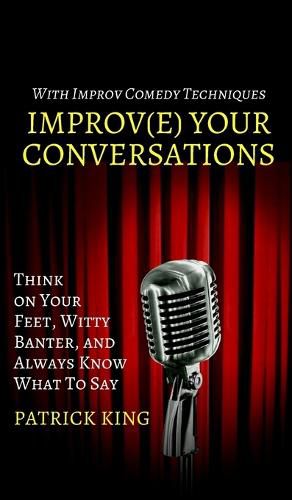 Cover image for Improve Your Conversations: Think on Your Feet, Witty Banter, and Always Know What To Say with Improv Comedy Techniques