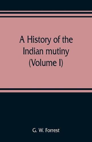 A history of the Indian mutiny, reviewed and illustrated from original documents (Volume I)