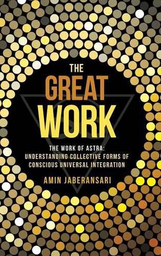 Cover image for The Great Work: The Work Of Astra: Understanding Collective Forms Of Conscious Universal Integration