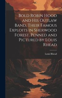 Cover image for Bold Robin Hood and his Outlaw Band, Their Famous Exploits in Sherwood Forest. Penned and Pictured by Louis Rhead