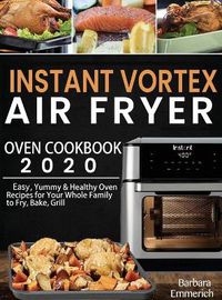 Cover image for Instant Vortex Air Fryer Oven Cookbook 2020: Easy, Yummy & Healthy Oven Recipes for Your Whole Family to Fry, Bake, Grill