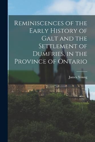 Cover image for Reminiscences of the Early History of Galt and the Settlement of Dumfries, in the Province of Ontario
