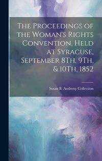 Cover image for The Proceedings of the Woman's Rights Convention, Held at Syracuse, September 8Th, 9Th, & 10Th, 1852