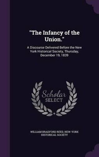 Cover image for The Infancy of the Union.: A Discourse Delivered Before the New York Historical Society, Thursday, December 19, 1839