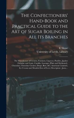 Cover image for The Confectioners' Hand-book and Practical Guide to the Art of Sugar Boiling in All Its Branches: the Manufacture of Creams, Fondants, Liqueurs, Pastilles, Jujubes (gelatine and Gum), Comfits, Lozenges (plain and Medicated), Chocolate, Chocolate...