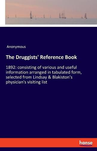 Cover image for The Druggists' Reference Book: 1892: consisting of various and useful information arranged in tabulated form, selected from Lindsay & Blakiston's physician's visiting list