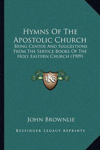 Cover image for Hymns of the Apostolic Church: Being Centos and Suggestions from the Service Books of the Holy Eastern Church (1909)