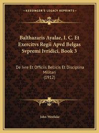 Cover image for Balthazaris Ayalae, I. C. Et Exercitvs Regii Apvd Belgas Svpremi Ivridici, Book 3: de Ivre Et Officiis Bellicis Et Disciplina Militari (1912)