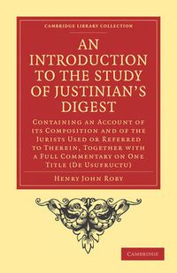 Cover image for An Introduction to the Study of Justinian's Digest: Containing an Account of its Composition and of the Jurists Used or Referred to Therein, Together with a Full Commentary on One Title (De Usufructu)