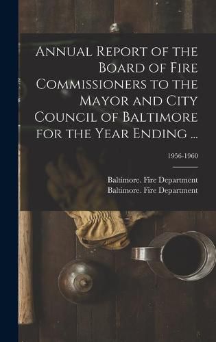 Cover image for Annual Report of the Board of Fire Commissioners to the Mayor and City Council of Baltimore for the Year Ending ...; 1956-1960