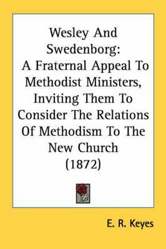 Cover image for Wesley and Swedenborg: A Fraternal Appeal to Methodist Ministers, Inviting Them to Consider the Relations of Methodism to the New Church (1872)