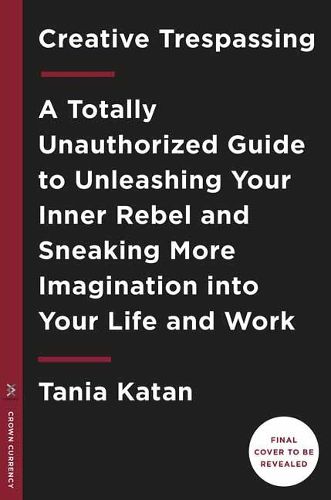 Cover image for Creative Trespassing: A Totally Unauthorized Guide to Unleashing Your Inner Rebel and Sneaking More Imagination into Your Life and Work