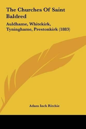 Cover image for The Churches of Saint Baldred the Churches of Saint Baldred: Auldhame, Whitekirk, Tyninghame, Prestonkirk (1883) Auldhame, Whitekirk, Tyninghame, Prestonkirk (1883)