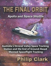 Cover image for The Final Orbit - Apollo and Space Shuttle: Australia's Orroral Valley Space Tracking Station and the End of Ground-based Manned Space Flight Tracking