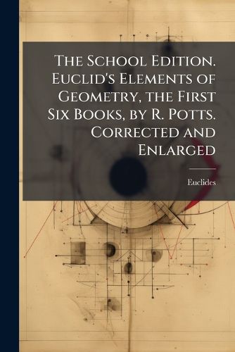 Cover image for The School Edition. Euclid's Elements of Geometry, the First Six Books, by R. Potts. Corrected and Enlarged