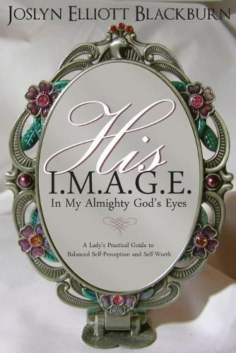 Cover image for His I.M.A.G.E.  In My All Mighty God's Eyes: A Lady's Practical Guide to Balanced Self-Perception and Self-Worth