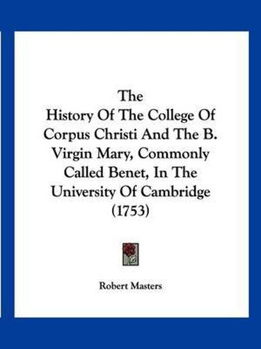 Cover image for The History of the College of Corpus Christi and the B. Virgin Mary, Commonly Called Benet, in the University of Cambridge (1753)