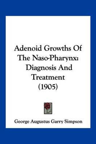 Cover image for Adenoid Growths of the Naso-Pharynx: Diagnosis and Treatment (1905)