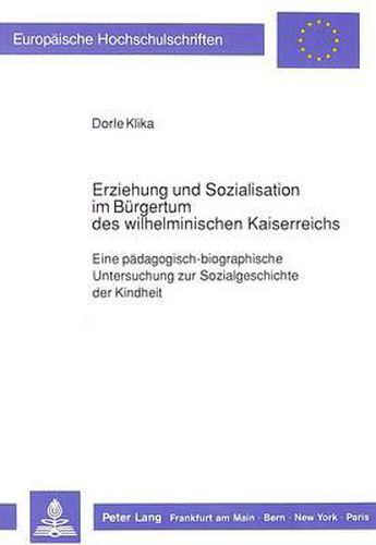 Cover image for Erziehung Und Sozialisation Im Buergertum Des Wilhelminischen Kaiserreichs: Eine Paedagogisch-Biographische Untersuchung Zur Sozialgeschichte Der Kindheit
