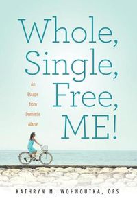 Cover image for Whole, Single, Free, ME!: An Escape from Domestic Abuse