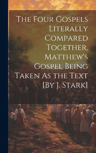 Cover image for The Four Gospels Literally Compared Together, Matthew's Gospel Being Taken As the Text [By J. Stark]
