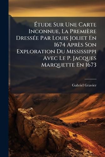 Cover image for Tude Sur Une Carte Inconnue, La Premire Dresse Par Louis Joliet En 1674 Aprs Son Exploration Du Mississippi Avec Le P. Jacques Marquette En 1673
