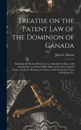 Treatise on the Patent Law of the Dominion of Canada [microform]: Including the Revised Patent Act, as Amended to Date, With Annotations, the Patent Office Rules and Forms, General Forms, and Forms Relating to Practice in the Exchequer Court Of...