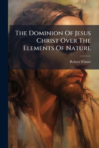 Cover image for The Dominion of Jesus Christ Over the Elements of Nature: A Sermon, Preached at the Meeting-House in Little Wild-Street, ... November 27, 1798: ... by Robert Winter