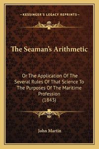 Cover image for The Seaman's Arithmetic: Or the Application of the Several Rules of That Science to the Purposes of the Maritime Profession (1843)