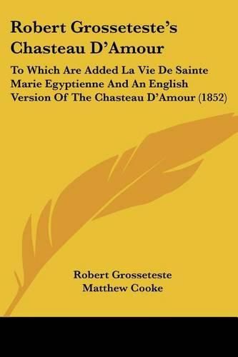 Robert Grosseteste's Chasteau D'Amour: To Which Are Added La Vie de Sainte Marie Egyptienne and an English Version of the Chasteau D'Amour (1852)