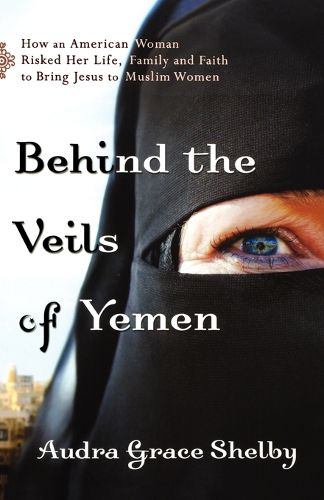 Cover image for Behind the Veils of Yemen: How an American Woman Risked Her Life, Family, and Faith to Bring Jesus to Muslim Women