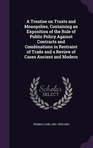 Cover image for A Treatise on Trusts and Monopolies, Containing an Exposition of the Rule of Public Policy Against Contracts and Combinations in Restraint of Trade and a Review of Cases Ancient and Modern