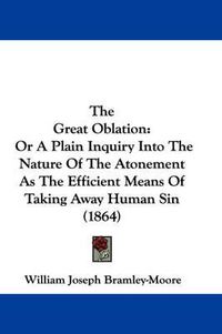 Cover image for The Great Oblation: Or a Plain Inquiry Into the Nature of the Atonement as the Efficient Means of Taking Away Human Sin (1864)