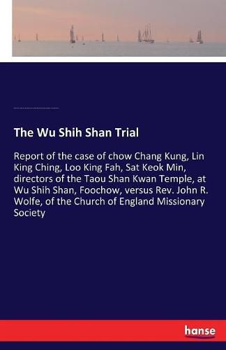 The Wu Shih Shan Trial: Report of the case of chow Chang Kung, Lin King Ching, Loo King Fah, Sat Keok Min, directors of the Taou Shan Kwan Temple, at Wu Shih Shan, Foochow, versus Rev. John R. Wolfe, of the Church of England Missionary Society