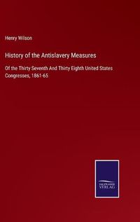 Cover image for History of the Antislavery Measures: Of the Thirty Seventh And Thirty Eighth United States Congresses, 1861-65