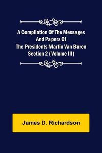 Cover image for A Compilation of the Messages and Papers of the Presidents Section 2 (Volume III) Martin Van Buren