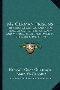 Cover image for My German Prisons: The Story of My Two and a Half Years of Captivity in Germany and My Final Escape November 14, 1914-April 8, 1917 (1919)