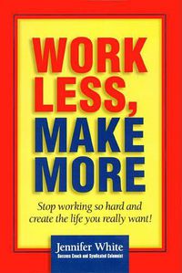 Cover image for Work Less, Make More: Stop Working So Hard and Create the Life You Really Want!
