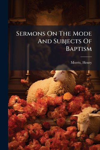 Cover image for Sermons on the Mode and Subjects of Baptism: Intended for the Use of Individuals, Families, and Social Meetings