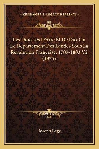 Les Dioceses D'Aire Et de Dax Ou Le Departement Des Landes Sous La Revolution Francaise, 1789-1803 V2 (1875)