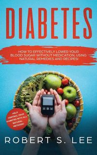 Cover image for Diabetes: How to Effectively Lower Your Blood Sugar Without Medication, Using Natural Remedies and Recipes!