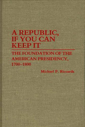 Cover image for A Republic, If You Can Keep It: The Foundation of the American Presidency, 1700-1800