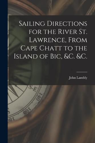 Cover image for Sailing Directions for the River St. Lawrence, From Cape Chatt to the Island of Bic, &c. &c. [microform]