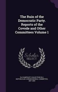 Cover image for The Ruin of the Democratic Party. Reports of the Covode and Other Committees Volume 1