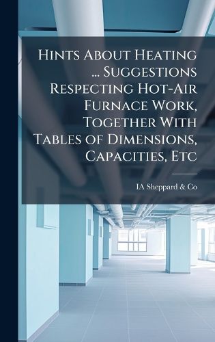 Cover image for Hints About Heating ... Suggestions Respecting Hot-Air Furnace Work, Together With Tables of Dimensions, Capacities, Etc