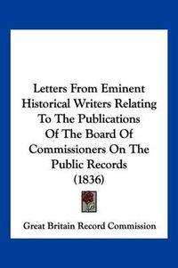 Cover image for Letters from Eminent Historical Writers Relating to the Publications of the Board of Commissioners on the Public Records (1836)